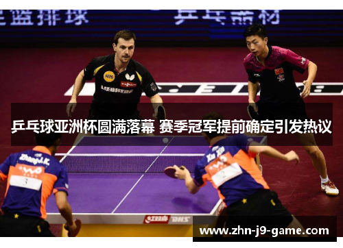 乒乓球亚洲杯圆满落幕 赛季冠军提前确定引发热议 乒乓球亚洲杯圆满落幕 赛季冠军提前确定引发热议