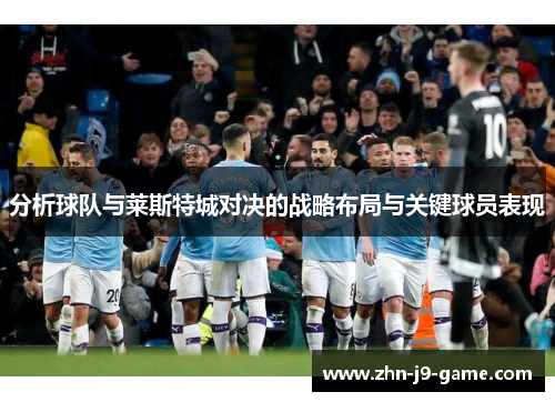 分析球队与莱斯特城对决的战略布局与关键球员表现 分析球队与莱斯特城对决的战略布局与关键球员表现