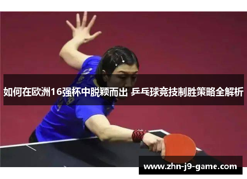 如何在欧洲16强杯中脱颖而出 乒乓球竞技制胜策略全解析 如何在欧洲16强杯中脱颖而出 乒乓球竞技制胜策略全解析