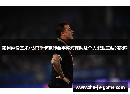 如何评价杰米·马尔斯卡克转会事件对球队及个人职业生涯的影响 如何评价杰米·马尔斯卡克转会事件对球队及个人职业生涯的影响