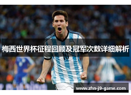 梅西世界杯征程回顾及冠军次数详细解析 梅西世界杯征程回顾及冠军次数详细解析