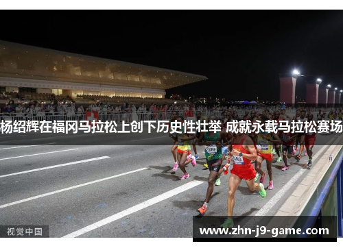 杨绍辉在福冈马拉松上创下历史性壮举 成就永载马拉松赛场 杨绍辉在福冈马拉松上创下历史性壮举 成就永载马拉松赛场