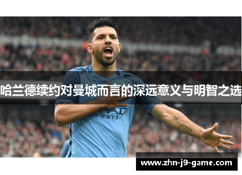 哈兰德续约对曼城而言的深远意义与明智之选 哈兰德续约对曼城而言的深远意义与明智之选