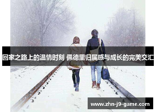 回家之路上的温情时刻 佩德里归属感与成长的完美交汇 回家之路上的温情时刻 佩德里归属感与成长的完美交汇