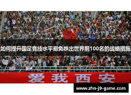 如何提升国足竞技水平避免跌出世界前100名的战略措施 如何提升国足竞技水平避免跌出世界前100名的战略措施