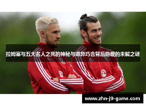 拉姆塞与五大名人之死的神秘与诡异巧合背后隐藏的未解之谜 拉姆塞与五大名人之死的神秘与诡异巧合背后隐藏的未解之谜