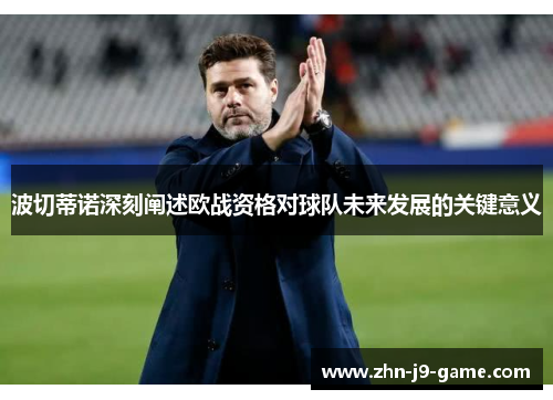 波切蒂诺深刻阐述欧战资格对球队未来发展的关键意义 波切蒂诺深刻阐述欧战资格对球队未来发展的关键意义