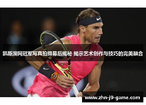 凯斯澳网冠军写真拍摄幕后揭秘 揭示艺术创作与技巧的完美融合 凯斯澳网冠军写真拍摄幕后揭秘 揭示艺术创作与技巧的完美融合