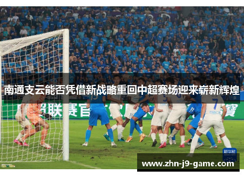 南通支云能否凭借新战略重回中超赛场迎来崭新辉煌 南通支云能否凭借新战略重回中超赛场迎来崭新辉煌