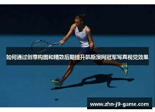 如何通过创意构图和精致后期提升凯斯澳网冠军写真视觉效果 如何通过创意构图和精致后期提升凯斯澳网冠军写真视觉效果