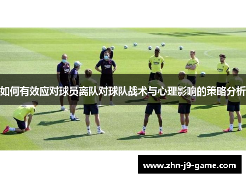 如何有效应对球员离队对球队战术与心理影响的策略分析 如何有效应对球员离队对球队战术与心理影响的策略分析