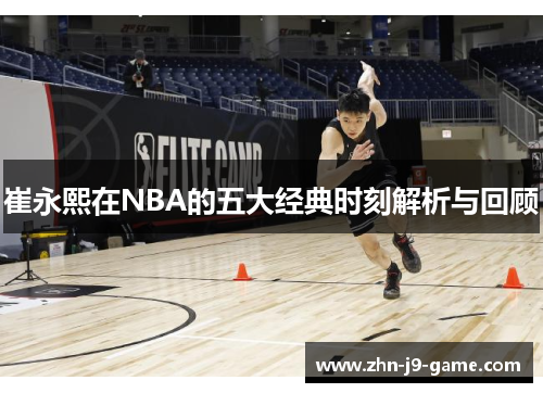 崔永熙在NBA的五大经典时刻解析与回顾 崔永熙在NBA的五大经典时刻解析与回顾