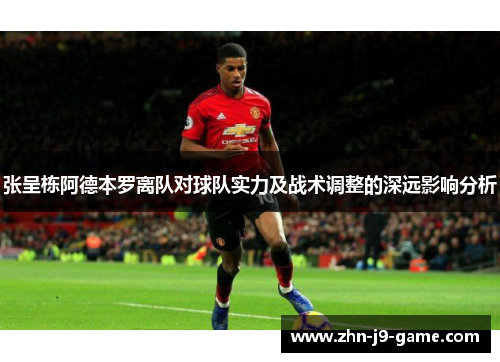 张呈栋阿德本罗离队对球队实力及战术调整的深远影响分析 张呈栋阿德本罗离队对球队实力及战术调整的深远影响分析