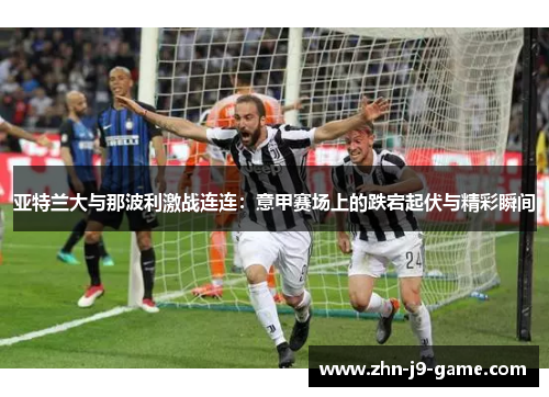 亚特兰大与那波利激战连连:意甲赛场上的跌宕起伏与精彩瞬间 亚特兰大与那波利激战连连:意甲赛场上的跌宕起伏与精彩瞬间