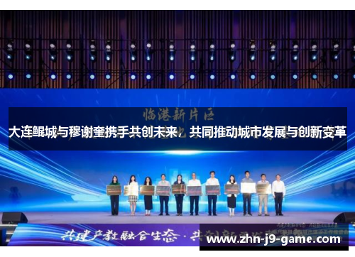 大连鲲城与穆谢奎携手共创未来,共同推动城市发展与创新变革 大连鲲城与穆谢奎携手共创未来,共同推动城市发展与创新变革