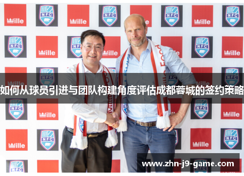 如何从球员引进与团队构建角度评估成都蓉城的签约策略 如何从球员引进与团队构建角度评估成都蓉城的签约策略