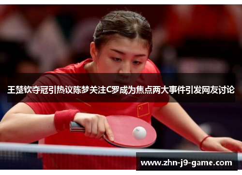 王楚钦夺冠引热议陈梦关注C罗成为焦点两大事件引发网友讨论 王楚钦夺冠引热议陈梦关注C罗成为焦点两大事件引发网友讨论