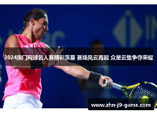 2024澳门网球名人赛精彩落幕 赛场风云再起 众星云集争夺荣耀 2024澳门网球名人赛精彩落幕 赛场风云再起 众星云集争夺荣耀