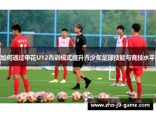 如何通过申花U12青训模式提升青少年足球技能与竞技水平 如何通过申花U12青训模式提升青少年足球技能与竞技水平