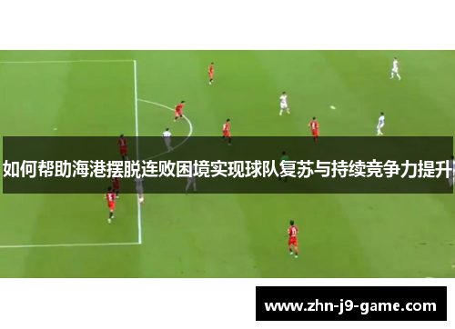 如何帮助海港摆脱连败困境实现球队复苏与持续竞争力提升 如何帮助海港摆脱连败困境实现球队复苏与持续竞争力提升