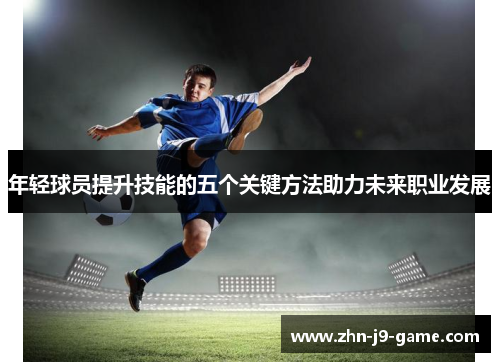 年轻球员提升技能的五个关键方法助力未来职业发展 年轻球员提升技能的五个关键方法助力未来职业发展