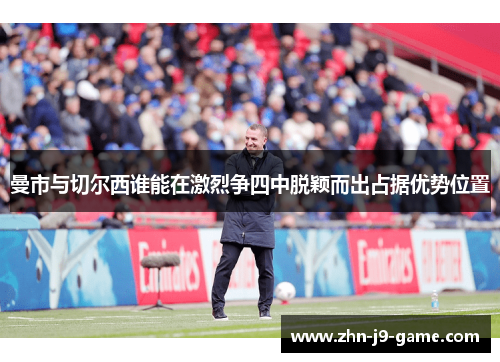 曼市与切尔西谁能在激烈争四中脱颖而出占据优势位置 曼市与切尔西谁能在激烈争四中脱颖而出占据优势位置