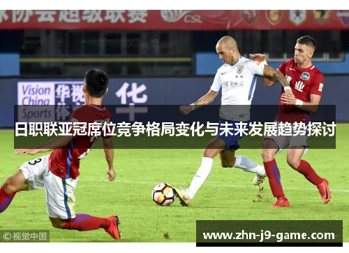 日职联亚冠席位竞争格局变化与未来发展趋势探讨 日职联亚冠席位竞争格局变化与未来发展趋势探讨