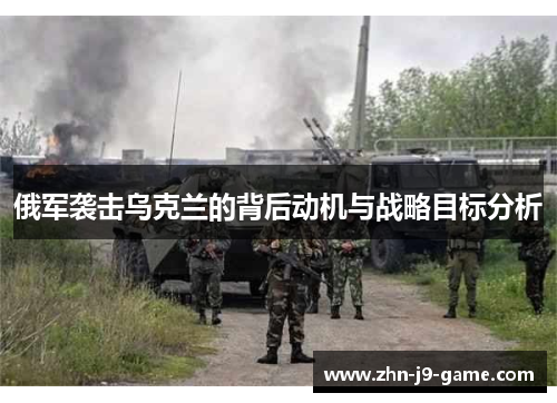 俄军袭击乌克兰的背后动机与战略目标分析 俄军袭击乌克兰的背后动机与战略目标分析