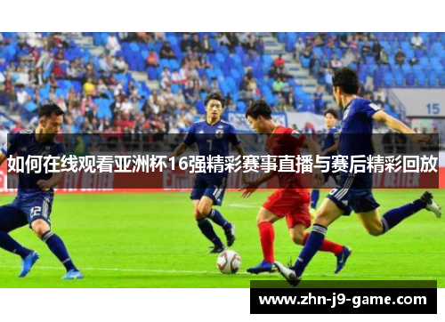 如何在线观看亚洲杯16强精彩赛事直播与赛后精彩回放 如何在线观看亚洲杯16强精彩赛事直播与赛后精彩回放