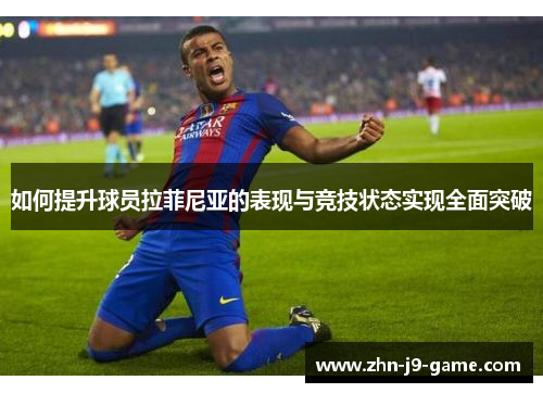 如何提升球员拉菲尼亚的表现与竞技状态实现全面突破 如何提升球员拉菲尼亚的表现与竞技状态实现全面突破