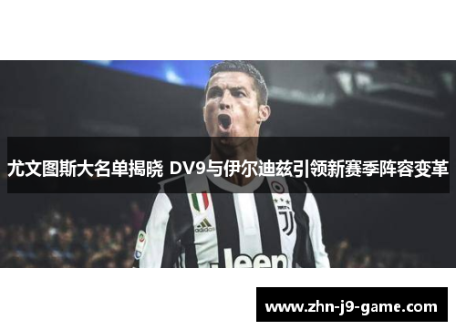尤文图斯大名单揭晓 DV9与伊尔迪兹引领新赛季阵容变革 尤文图斯大名单揭晓 DV9与伊尔迪兹引领新赛季阵容变革