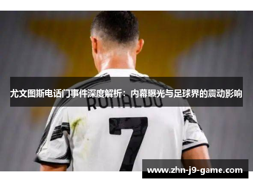尤文图斯电话门事件深度解析:内幕曝光与足球界的震动影响 尤文图斯电话门事件深度解析:内幕曝光与足球界的震动影响