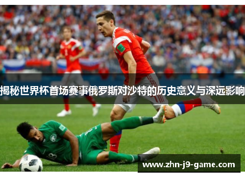 揭秘世界杯首场赛事俄罗斯对沙特的历史意义与深远影响 揭秘世界杯首场赛事俄罗斯对沙特的历史意义与深远影响