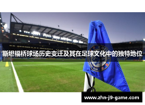 斯坦福桥球场历史变迁及其在足球文化中的独特地位 斯坦福桥球场历史变迁及其在足球文化中的独特地位