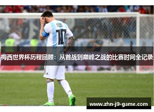 梅西世界杯历程回顾:从首战到巅峰之战的比赛时间全记录 梅西世界杯历程回顾:从首战到巅峰之战的比赛时间全记录