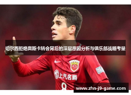 切尔西拒绝奥斯卡转会背后的深层原因分析与俱乐部战略考量 切尔西拒绝奥斯卡转会背后的深层原因分析与俱乐部战略考量