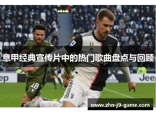 意甲经典宣传片中的热门歌曲盘点与回顾 意甲经典宣传片中的热门歌曲盘点与回顾
