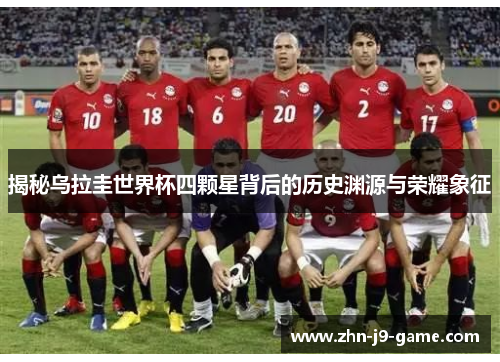 揭秘乌拉圭世界杯四颗星背后的历史渊源与荣耀象征 揭秘乌拉圭世界杯四颗星背后的历史渊源与荣耀象征