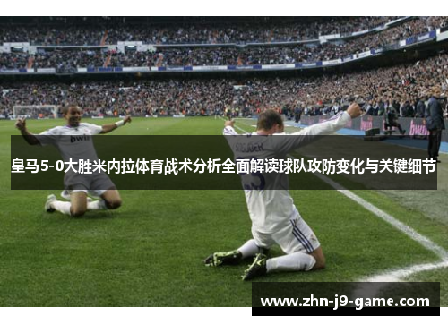 皇马5-0大胜米内拉体育战术分析全面解读球队攻防变化与关键细节 皇马5-0大胜米内拉体育战术分析全面解读球队攻防变化与关键细节