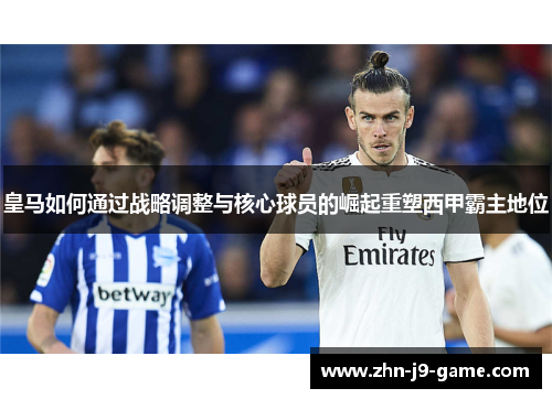 皇马如何通过战略调整与核心球员的崛起重塑西甲霸主地位 皇马如何通过战略调整与核心球员的崛起重塑西甲霸主地位