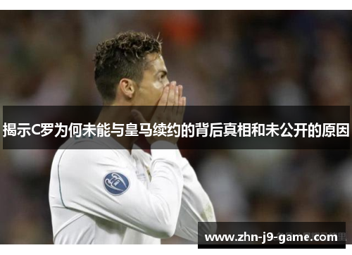 揭示C罗为何未能与皇马续约的背后真相和未公开的原因 揭示C罗为何未能与皇马续约的背后真相和未公开的原因
