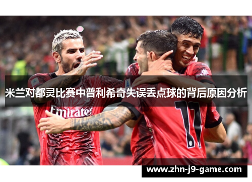 米兰对都灵比赛中普利希奇失误丢点球的背后原因分析 米兰对都灵比赛中普利希奇失误丢点球的背后原因分析