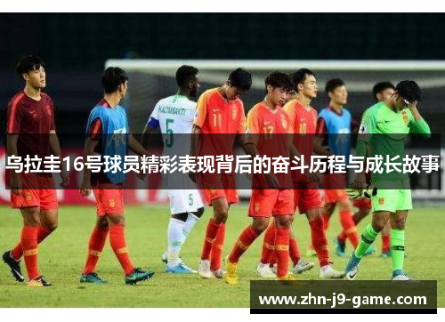 乌拉圭16号球员精彩表现背后的奋斗历程与成长故事 乌拉圭16号球员精彩表现背后的奋斗历程与成长故事