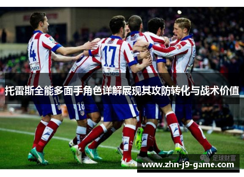 托雷斯全能多面手角色详解展现其攻防转化与战术价值 托雷斯全能多面手角色详解展现其攻防转化与战术价值