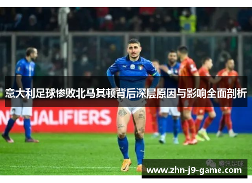 意大利足球惨败北马其顿背后深层原因与影响全面剖析 意大利足球惨败北马其顿背后深层原因与影响全面剖析