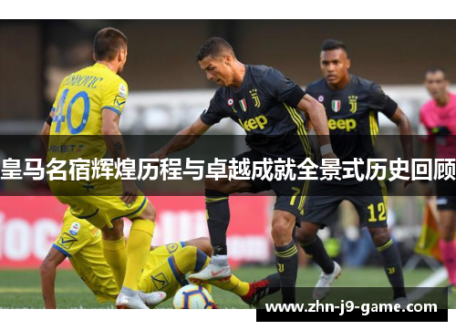 皇马名宿辉煌历程与卓越成就全景式历史回顾 皇马名宿辉煌历程与卓越成就全景式历史回顾