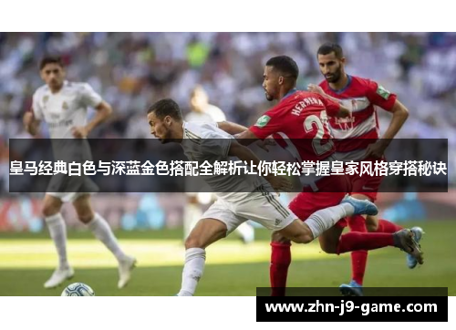 皇马经典白色与深蓝金色搭配全解析让你轻松掌握皇家风格穿搭秘诀 皇马经典白色与深蓝金色搭配全解析让你轻松掌握皇家风格穿搭秘诀