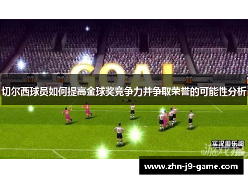 切尔西球员如何提高金球奖竞争力并争取荣誉的可能性分析 切尔西球员如何提高金球奖竞争力并争取荣誉的可能性分析