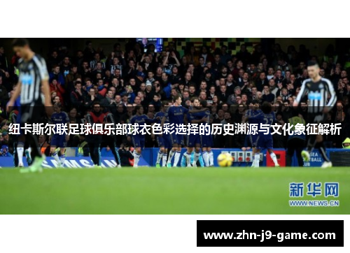 纽卡斯尔联足球俱乐部球衣色彩选择的历史渊源与文化象征解析 纽卡斯尔联足球俱乐部球衣色彩选择的历史渊源与文化象征解析