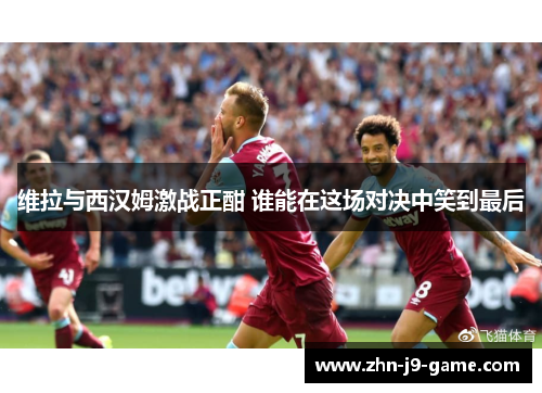 维拉与西汉姆激战正酣 谁能在这场对决中笑到最后 维拉与西汉姆激战正酣 谁能在这场对决中笑到最后